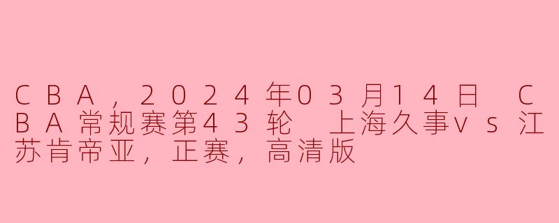 CBA，2024年03月14日 CBA常规赛第43轮 上海久事vs江苏肯帝亚，正赛，高清版